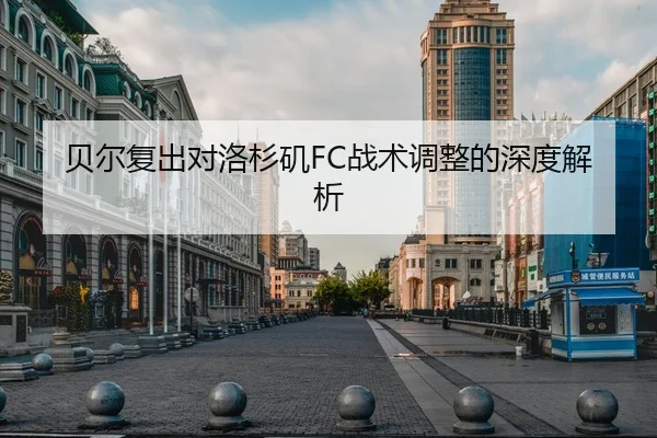 贝尔复出对洛杉矶FC战术调整的深度解析